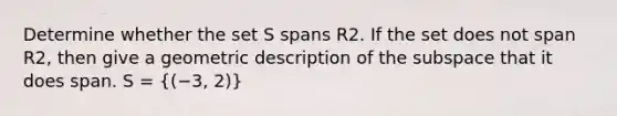 Determine whether the set S spans R2. If the set does not span R2, then give a geometric description of the subspace that it does span. S = ((−3, 2))