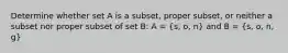 Determine whether set A is a subset, proper subset, or neither a subset nor proper subset of set B: A = (s, o, n) and B = (s, o, n, g)