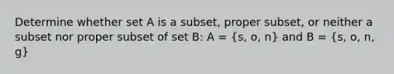 Determine whether set A is a subset, proper subset, or neither a subset nor proper subset of set B: A = (s, o, n) and B = (s, o, n, g)