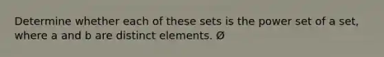 Determine whether each of these sets is the power set of a set, where a and b are distinct elements. Ø