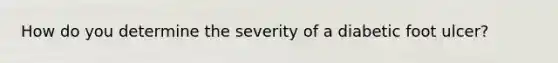 How do you determine the severity of a diabetic foot ulcer?