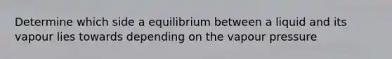 Determine which side a equilibrium between a liquid and its vapour lies towards depending on the vapour pressure