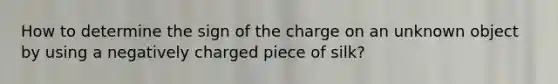 How to determine the sign of the charge on an unknown object by using a negatively charged piece of silk?