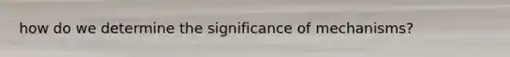 how do we determine the significance of mechanisms?