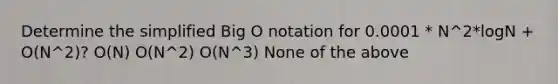 Determine the simplified Big O notation for 0.0001 * N^2*logN + O(N^2)? O(N) O(N^2) O(N^3) None of the above