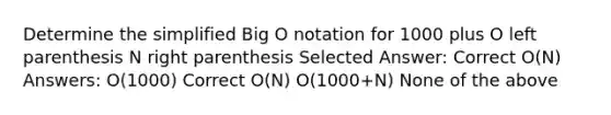 Determine the simplified Big O notation for 1000 plus O left parenthesis N right parenthesis Selected Answer: Correct O(N) Answers: O(1000) Correct O(N) O(1000+N) None of the above