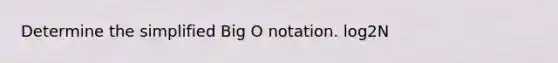 Determine the simplified Big O notation. log2N