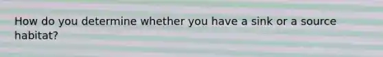 How do you determine whether you have a sink or a source habitat?
