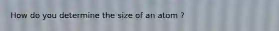 How do you determine the size of an atom ?