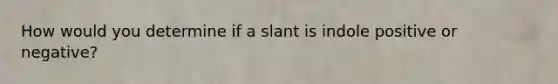 How would you determine if a slant is indole positive or negative?