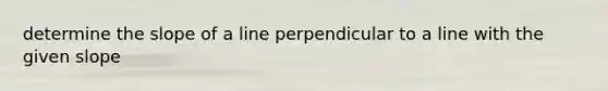 determine the <a href='https://www.questionai.com/knowledge/kUOguuNWaM-slope-of-a-line' class='anchor-knowledge'>slope of a line</a> perpendicular to a line with the given slope