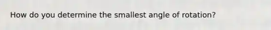 How do you determine the smallest angle of rotation?