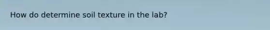 How do determine soil texture in the lab?
