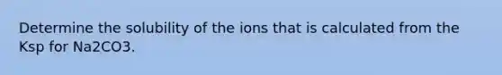 Determine the solubility of the ions that is calculated from the Ksp for Na2CO3.