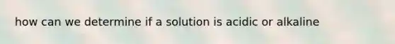 how can we determine if a solution is acidic or alkaline