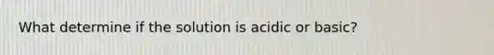 What determine if the solution is acidic or basic?