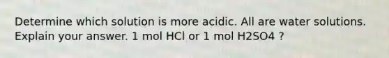 Determine which solution is more acidic. All are water solutions. Explain your answer. 1 mol HCl or 1 mol H2SO4 ?