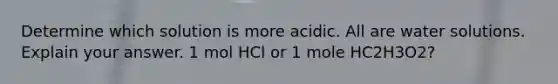 Determine which solution is more acidic. All are water solutions. Explain your answer. 1 mol HCl or 1 mole HC2H3O2?