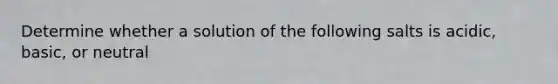 Determine whether a solution of the following salts is acidic, basic, or neutral