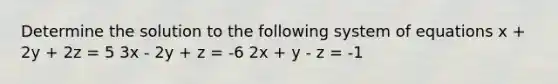 Determine the solution to the following system of equations x + 2y + 2z = 5 3x - 2y + z = -6 2x + y - z = -1