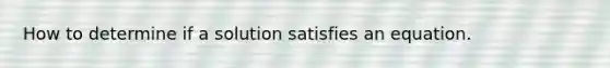 How to determine if a solution satisfies an equation.