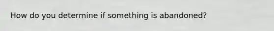 How do you determine if something is abandoned?