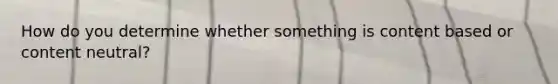 How do you determine whether something is content based or content neutral?