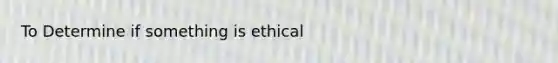 To Determine if something is ethical