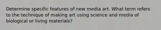 Determine specific features of new media art. What term refers to the technique of making art using science and media of biological or living materials?