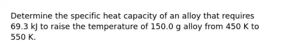 Determine the specific heat capacity of an alloy that requires 69.3 kJ to raise the temperature of 150.0 g alloy from 450 K to 550 K.