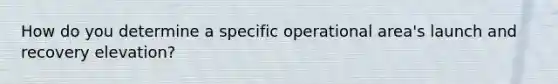 How do you determine a specific operational area's launch and recovery elevation?