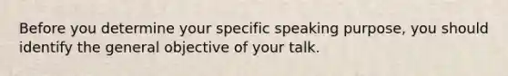 Before you determine your specific speaking purpose, you should identify the general objective of your talk.