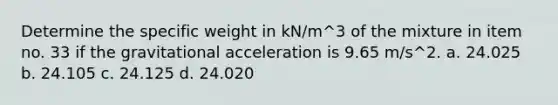 Determine the specific weight in kN/m^3 of the mixture in item no. 33 if the gravitational acceleration is 9.65 m/s^2. a. 24.025 b. 24.105 c. 24.125 d. 24.020