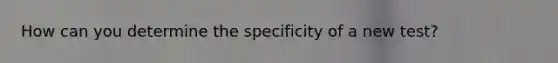 How can you determine the specificity of a new test?