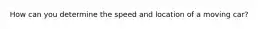 How can you determine the speed and location of a moving car?