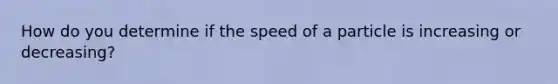 How do you determine if the speed of a particle is increasing or decreasing?