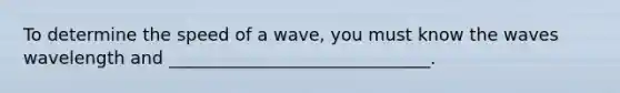 To determine the speed of a wave, you must know the waves wavelength and ______________________________.