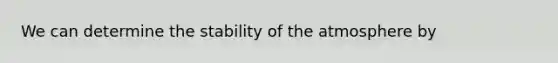 We can determine the stability of the atmosphere by