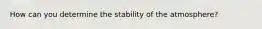 How can you determine the stability of the atmosphere?