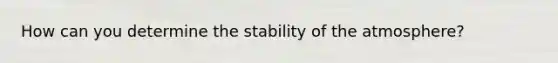 How can you determine the stability of the atmosphere?