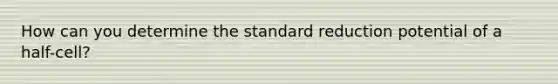 How can you determine the standard reduction potential of a half-cell?