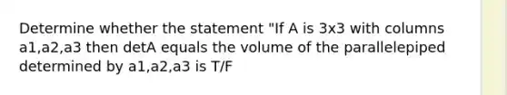 Determine whether the statement "If A is 3x3 with columns a1,a2,a3 then detA equals the volume of the parallelepiped determined by a1,a2,a3 is T/F