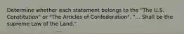 Determine whether each statement belongs to the "The U.S. Constitution" or "The Articles of Confederation". "... Shall be the supreme Law of the Land."