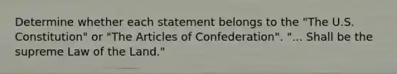 Determine whether each statement belongs to the "The U.S. Constitution" or "The Articles of Confederation". "... Shall be the supreme Law of the Land."