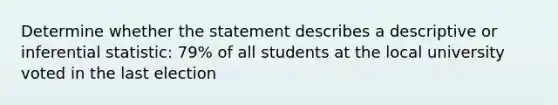 Determine whether the statement describes a descriptive or inferential statistic: 79% of all students at the local university voted in the last election