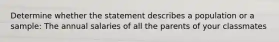 Determine whether the statement describes a population or a sample: The annual salaries of all the parents of your classmates