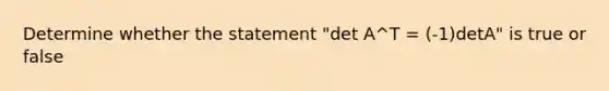 Determine whether the statement ​"det A^T = (-1)detA" is true or false