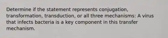 Determine if the statement represents conjugation, transformation, transduction, or all three mechanisms: A virus that infects bacteria is a key component in this transfer mechanism.