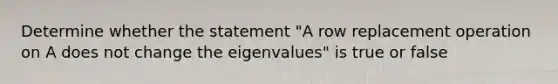 Determine whether the statement​ "A row replacement operation on A does not change the​ eigenvalues" is true or false