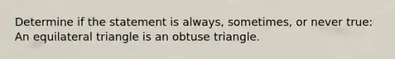 Determine if the statement is always, sometimes, or never true: An equilateral triangle is an obtuse triangle.